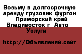 Возьму в долгосрочную аренду грузовик-фургон  - Приморский край, Владивосток г. Авто » Услуги   